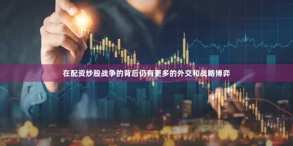 在配资炒股战争的背后仍有更多的外交和战略博弈