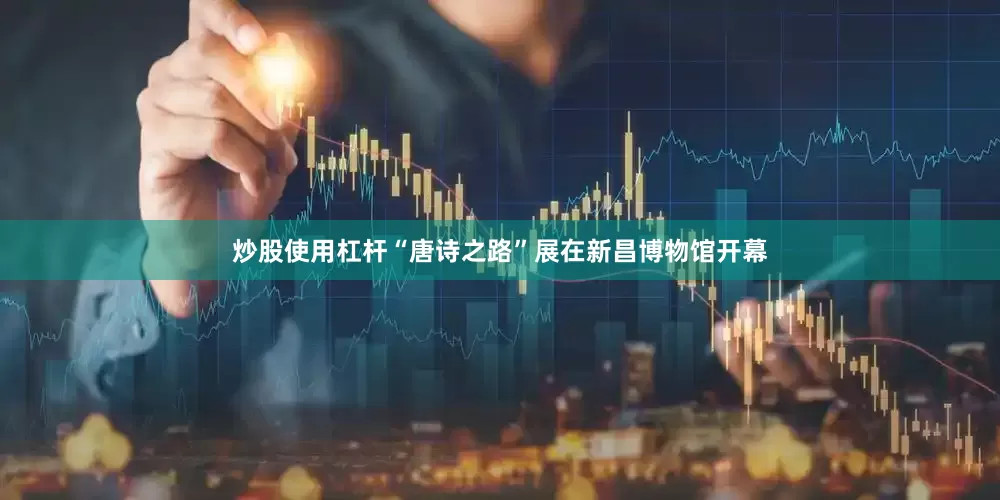 炒股使用杠杆“唐诗之路”展在新昌博物馆开幕