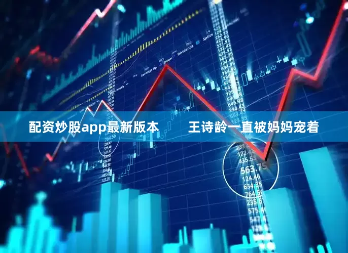 配资炒股app最新版本        王诗龄一直被妈妈宠着