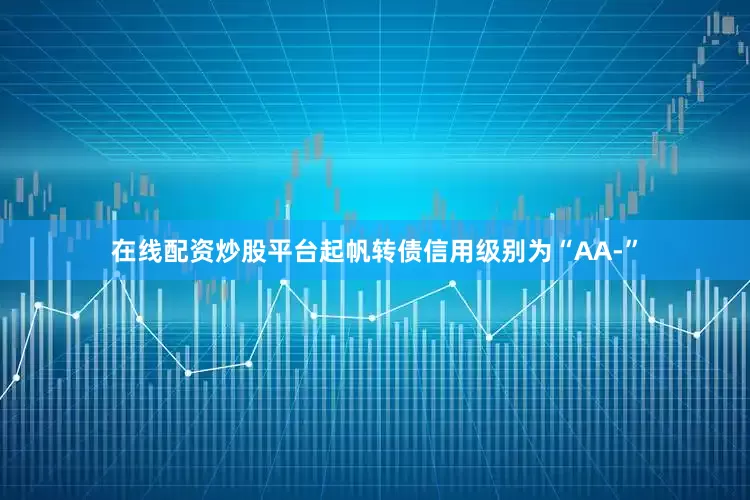在线配资炒股平台起帆转债信用级别为“AA-”