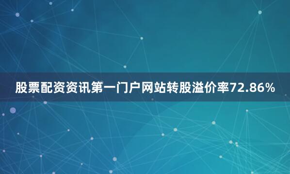 股票配资资讯第一门户网站转股溢价率72.86%