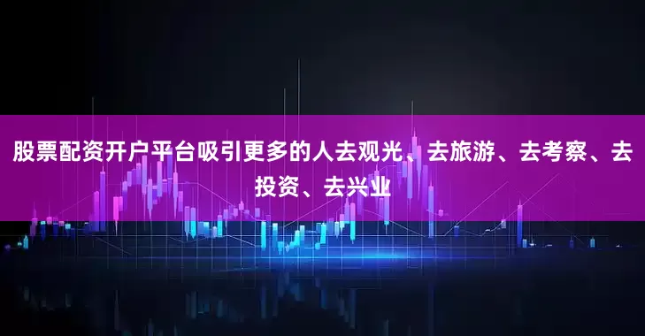股票配资开户平台吸引更多的人去观光、去旅游、去考察、去投资、去兴业