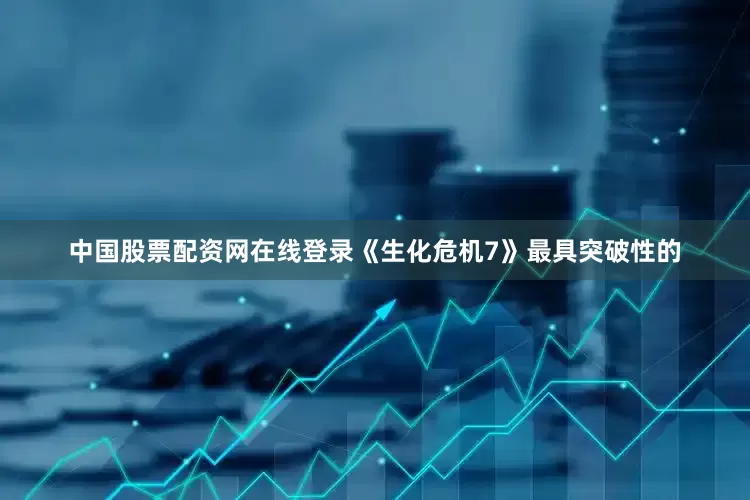 中国股票配资网在线登录《生化危机7》最具突破性的