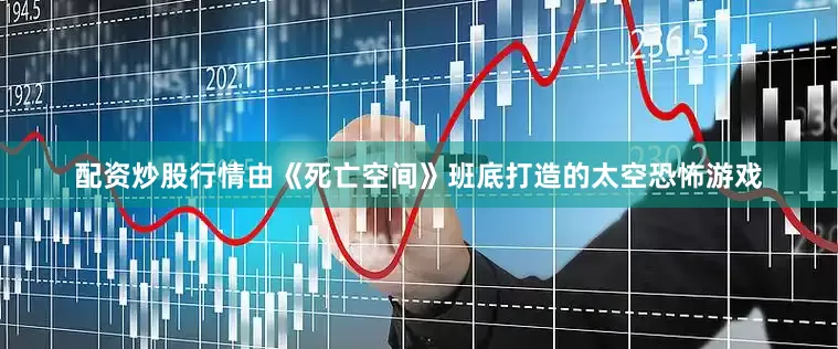 配资炒股行情由《死亡空间》班底打造的太空恐怖游戏