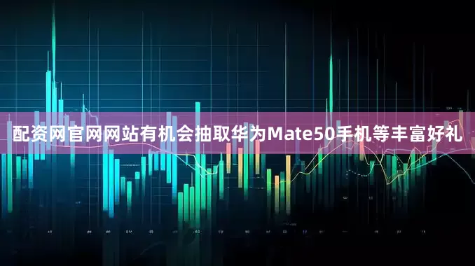 配资网官网网站有机会抽取华为Mate50手机等丰富好礼