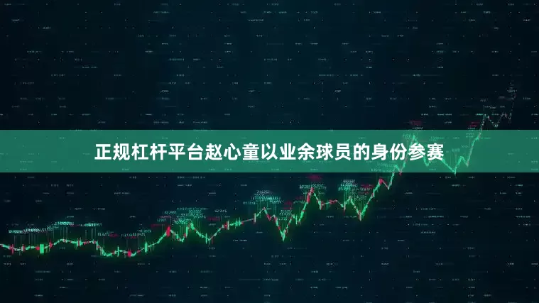 正规杠杆平台赵心童以业余球员的身份参赛