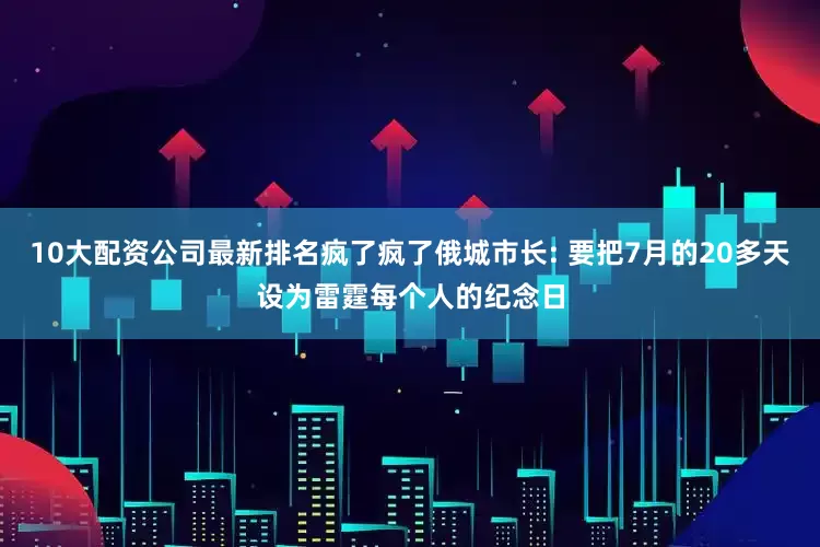 10大配资公司最新排名疯了疯了俄城市长: 要把7月的20多天设为雷霆每个人的纪念日