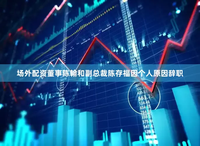 场外配资董事陈翰和副总裁陈存福因个人原因辞职