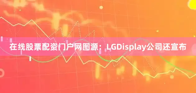 在线股票配资门户网图源：LGDisplay公司还宣布