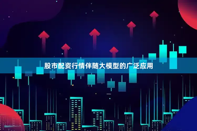 股市配资行情伴随大模型的广泛应用