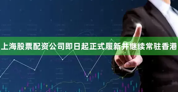 上海股票配资公司即日起正式履新并继续常驻香港