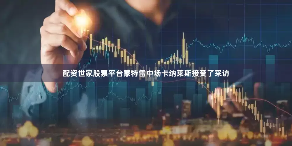 配资世家股票平台蒙特雷中场卡纳莱斯接受了采访