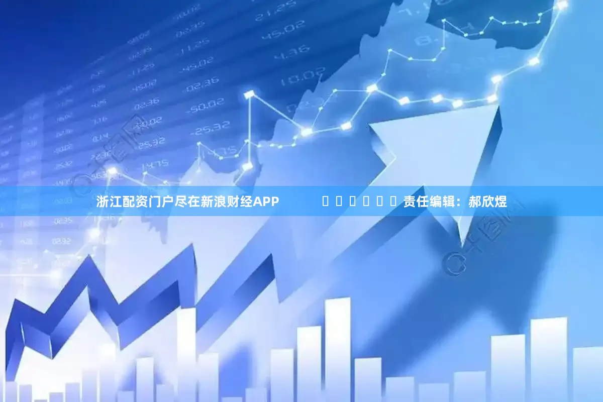 浙江配资门户尽在新浪财经APP            						责任编辑：郝欣煜