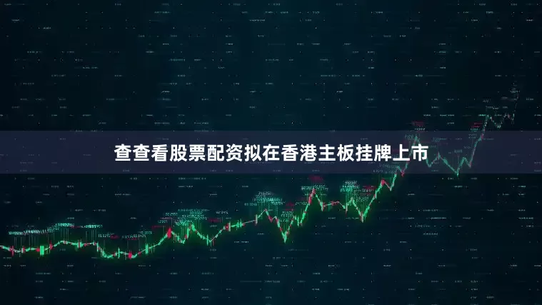 查查看股票配资拟在香港主板挂牌上市