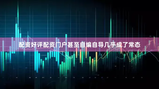 配资好评配资门户甚至自编自导几乎成了常态