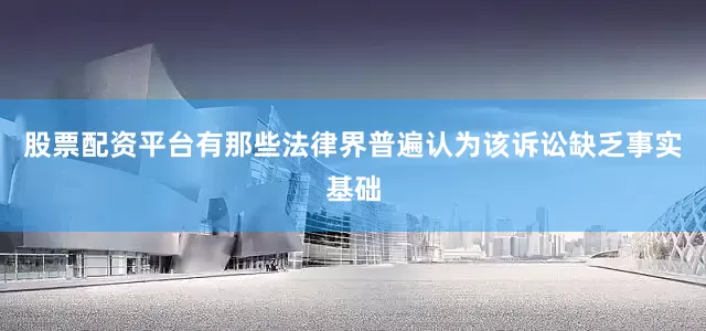 股票配资平台有那些法律界普遍认为该诉讼缺乏事实基础