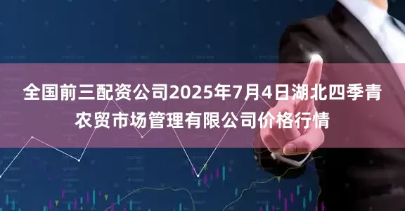 全国前三配资公司2025年7月4日湖北四季青农贸市场管理有限公司价格行情