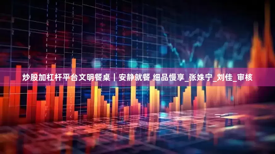 炒股加杠杆平台文明餐桌｜安静就餐 细品慢享_张姝宁_刘　佳_审核