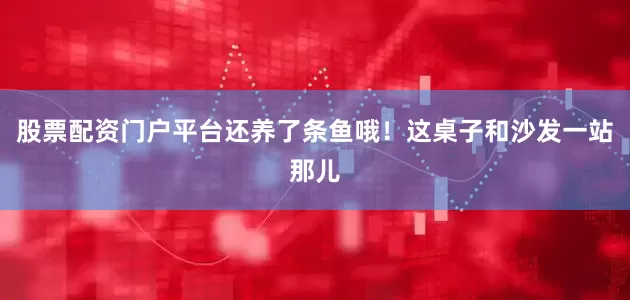 股票配资门户平台还养了条鱼哦！这桌子和沙发一站那儿