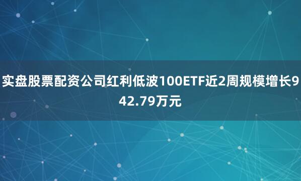 实盘股票配资公司红利低波100ETF近2周规模增长942.79万元