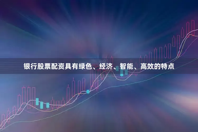 银行股票配资具有绿色、经济、智能、高效的特点