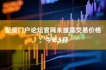 配资门户论坛官网未披露交易价格；今年5月