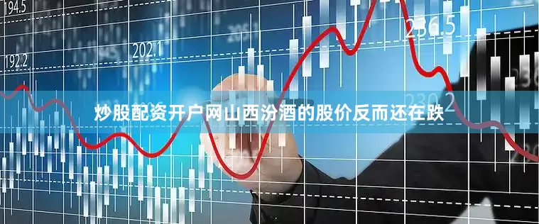 炒股配资开户网山西汾酒的股价反而还在跌