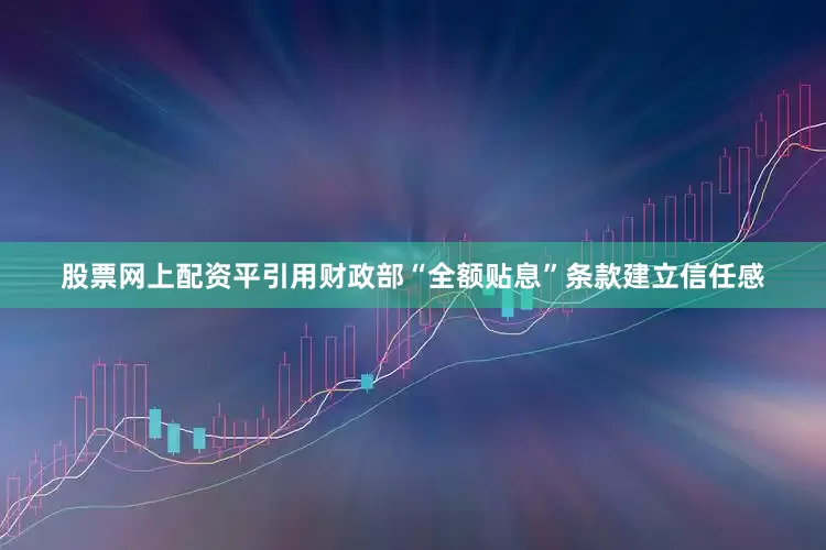 股票网上配资平引用财政部“全额贴息”条款建立信任感