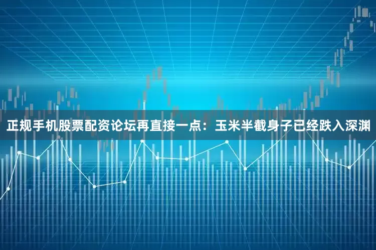 正规手机股票配资论坛再直接一点：玉米半截身子已经跌入深渊