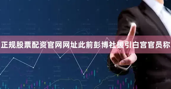 正规股票配资官网网址此前彭博社援引白宫官员称
