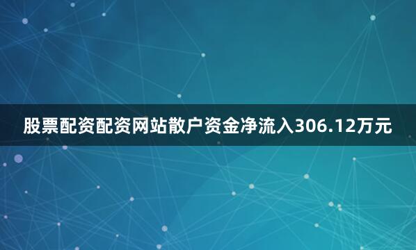 股票配资配资网站散户资金净流入306.12万元
