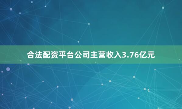 合法配资平台公司主营收入3.76亿元
