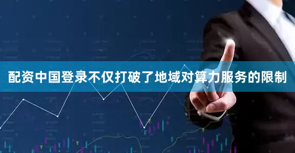 配资中国登录不仅打破了地域对算力服务的限制
