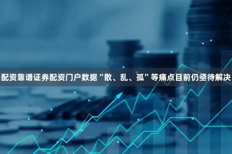配资靠谱证券配资门户数据“散、乱、孤”等痛点目前仍亟待解决