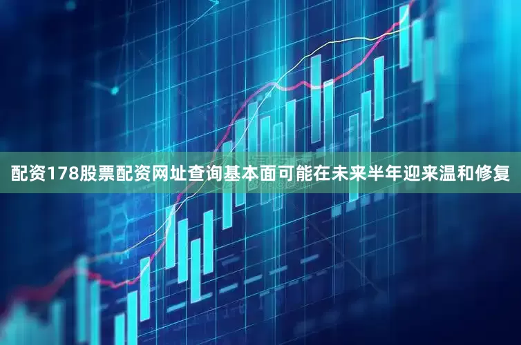 配资178股票配资网址查询基本面可能在未来半年迎来温和修复