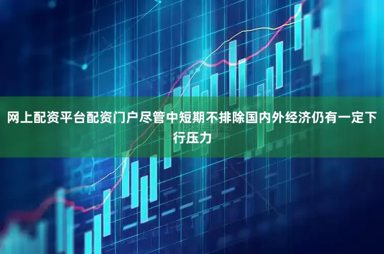 网上配资平台配资门户尽管中短期不排除国内外经济仍有一定下行压力