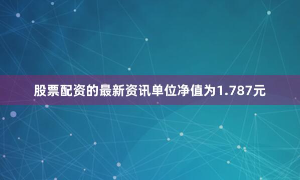 股票配资的最新资讯单位净值为1.787元