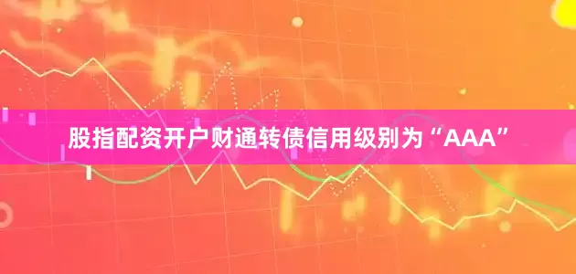 股指配资开户财通转债信用级别为“AAA”
