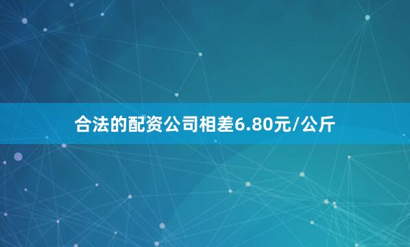 合法的配资公司相差6.80元/公斤