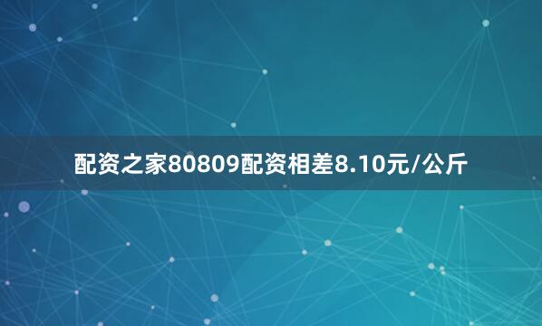 配资之家80809配资相差8.10元/公斤