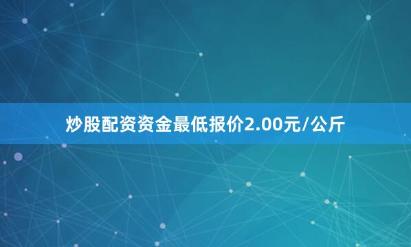 炒股配资资金最低报价2.00元/公斤