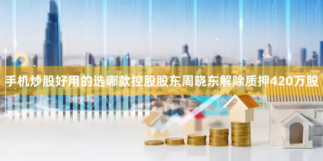 手机炒股好用的选哪款控股股东周晓东解除质押420万股