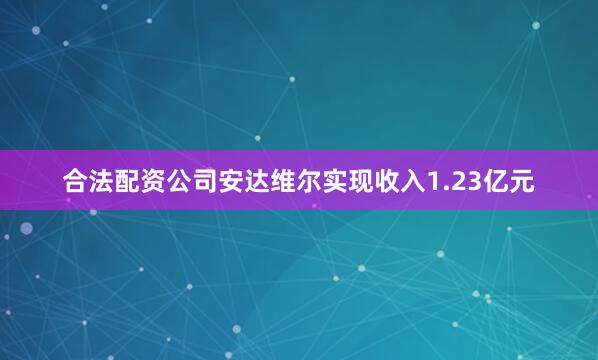 合法配资公司安达维尔实现收入1.23亿元