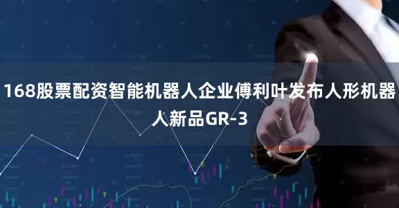 168股票配资智能机器人企业傅利叶发布人形机器人新品GR-3