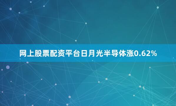 网上股票配资平台日月光半导体涨0.62%