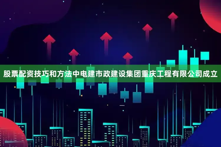 股票配资技巧和方法中电建市政建设集团重庆工程有限公司成立
