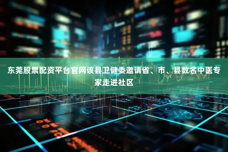 东莞股票配资平台官网该县卫健委邀请省、市、县数名中医专家走进社区