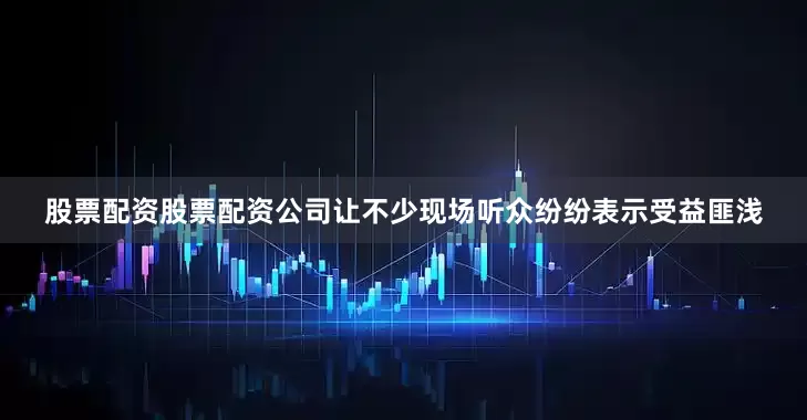 股票配资股票配资公司让不少现场听众纷纷表示受益匪浅