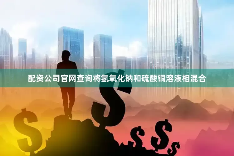 配资公司官网查询将氢氧化钠和硫酸铜溶液相混合