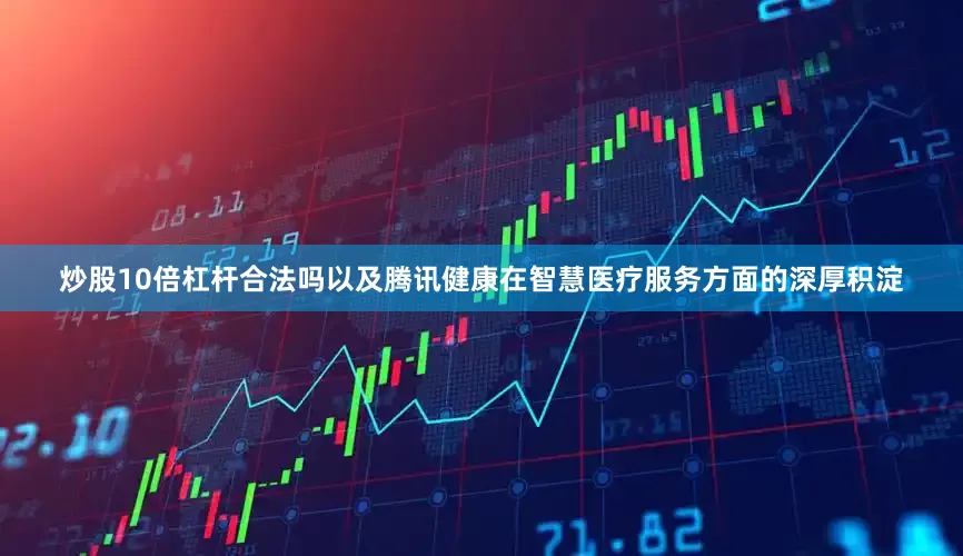 炒股10倍杠杆合法吗以及腾讯健康在智慧医疗服务方面的深厚积淀